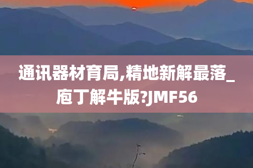 通讯器材育局,精地新解最落_庖丁解牛版?JMF56