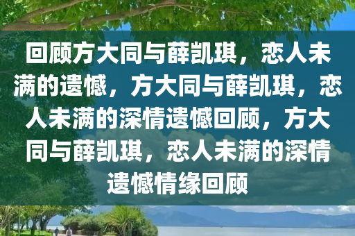 回顾方大同与薛凯琪，恋人未满的遗憾，方大同与薛凯琪，恋人未满的深情遗憾回顾，方大同与薛凯琪，恋人未满的深情遗憾情缘回顾