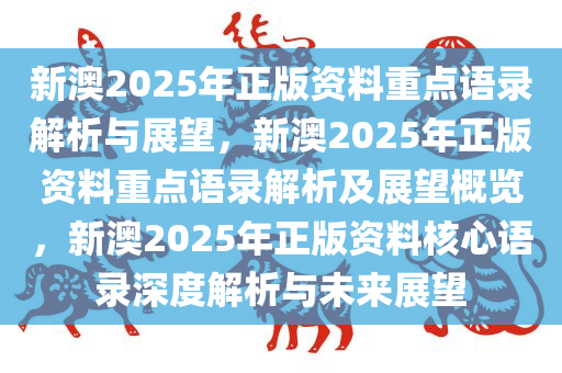 新澳2025年正版资料重点语录解析与展望，新澳2025年正版资料重点语录解析及展望概览，新澳2025年正版资料核心语录深度解析与未来展望