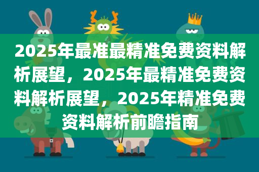 2025年最准最精准免费资料解析展望，2025年最精准免费资料解析展望，2025年精准免费资料解析前瞻指南