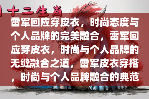 雷军回应穿皮衣，时尚态度与个人品牌的完美融合，雷军回应穿皮衣，时尚与个人品牌的无缝融合之道，雷军皮衣穿搭，时尚与个人品牌融合的典范