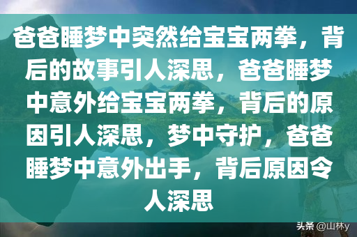 爸爸睡梦中突然给宝宝两拳，背后的故事引人深思，爸爸睡梦中意外给宝宝两拳，背后的原因引人深思，梦中守护，爸爸睡梦中意外出手，背后原因令人深思