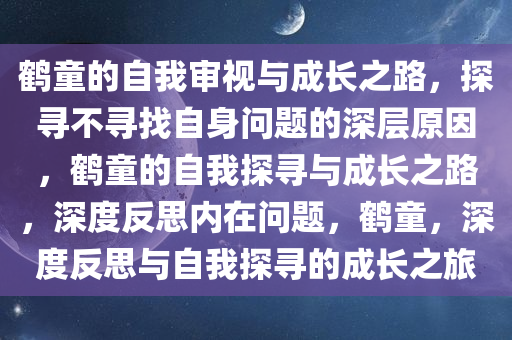 鹤童的自我审视与成长之路，探寻不寻找自身问题的深层原因，鹤童的自我探寻与成长之路，深度反思内在问题，鹤童，深度反思与自我探寻的成长之旅