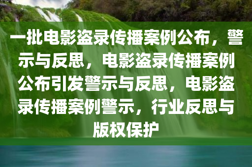 一批电影盗录传播案例公布，警示与反思，电影盗录传播案例公布引发警示与反思，电影盗录传播案例警示，行业反思与版权保护