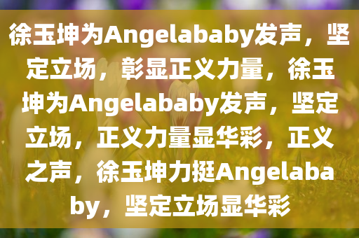 徐玉坤为Angelababy发声，坚定立场，彰显正义力量，徐玉坤为Angelababy发声，坚定立场，正义力量显华彩，正义之声，徐玉坤力挺Angelababy，坚定立场显华彩