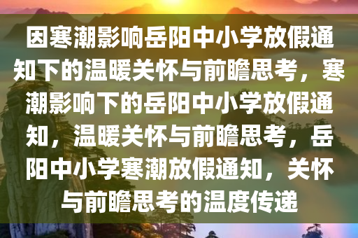 因寒潮影响岳阳中小学放假通知下的温暖关怀与前瞻思考，寒潮影响下的岳阳中小学放假通知，温暖关怀与前瞻思考，岳阳中小学寒潮放假通知，关怀与前瞻思考的温度传递