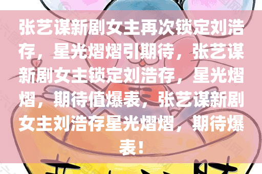 张艺谋新剧女主再次锁定刘浩存，星光熠熠引期待，张艺谋新剧女主锁定刘浩存，星光熠熠，期待值爆表，张艺谋新剧女主刘浩存星光熠熠，期待爆表！