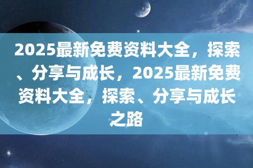 2025最新免费资料大全，探索、分享与成长，2025最新免费资料大全，探索、分享与成长之路