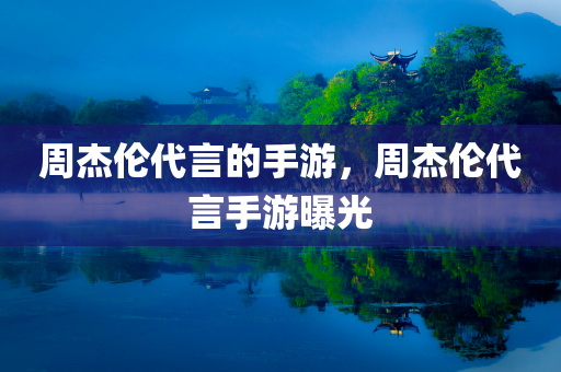 周杰伦代言的手游，周杰伦代言手游曝光