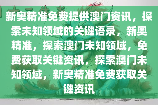 新奥精准免费提供澳门资讯，探索未知领域的关键语录，新奥精准，探索澳门未知领域，免费获取关键资讯，探索澳门未知领域，新奥精准免费获取关键资讯