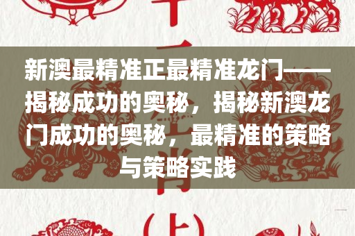 新澳最精准正最精准龙门——揭秘成功的奥秘，揭秘新澳龙门成功的奥秘，最精准的策略与策略实践