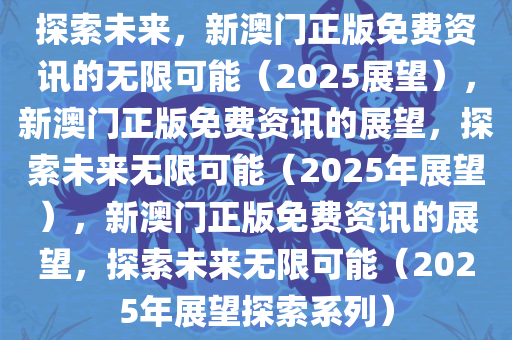 探索未来，新澳门正版免费资讯的无限可能（2025展望），新澳门正版免费资讯的展望，探索未来无限可能（2025年展望），新澳门正版免费资讯的展望，探索未来无限可能（2025年展望探索系列）
