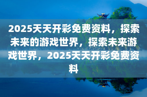 2025天天开彩免费资料，探索未来的游戏世界，探索未来游戏世界，2025天天开彩免费资料