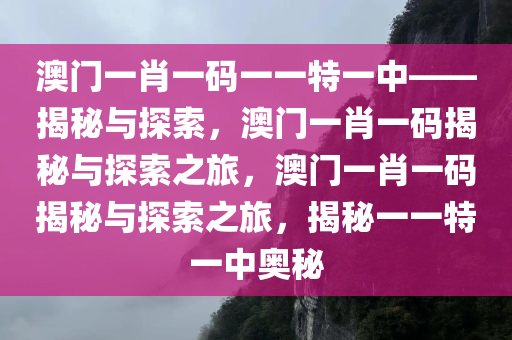 澳门一肖一码一一特一中——揭秘与探索，澳门一肖一码揭秘与探索之旅，澳门一肖一码揭秘与探索之旅，揭秘一一特一中奥秘