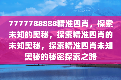 7777788888精准四肖，探索未知的奥秘，探索精准四肖的未知奥秘，探索精准四肖未知奥秘的秘密探索之路