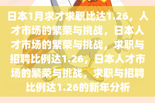 日本1月求才求职比达1.26，人才市场的繁荣与挑战，日本人才市场的繁荣与挑战，求职与招聘比例达1.26，日本人才市场的繁荣与挑战，求职与招聘比例达1.26的新年分析