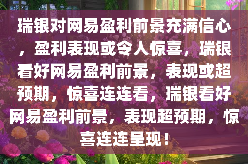 瑞银对网易盈利前景充满信心，盈利表现或令人惊喜，瑞银看好网易盈利前景，表现或超预期，惊喜连连看，瑞银看好网易盈利前景，表现超预期，惊喜连连呈现！