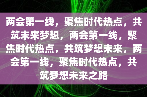两会第一线，聚焦时代热点，共筑未来梦想，两会第一线，聚焦时代热点，共筑梦想未来，两会第一线，聚焦时代热点，共筑梦想未来之路