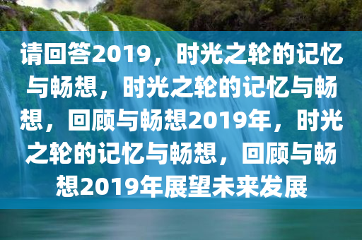请回答2019，时光之轮的记忆与畅想，时光之轮的记忆与畅想，回顾与畅想2019年，时光之轮的记忆与畅想，回顾与畅想2019年展望未来发展
