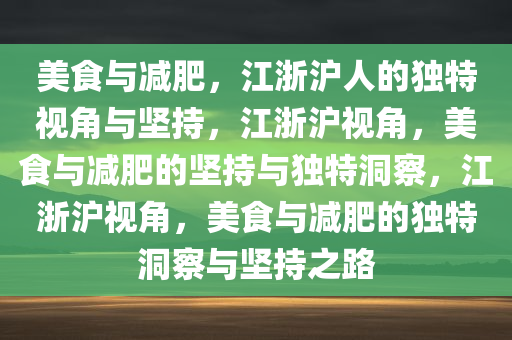 美食与减肥，江浙沪人的独特视角与坚持，江浙沪视角，美食与减肥的坚持与独特洞察，江浙沪视角，美食与减肥的独特洞察与坚持之路