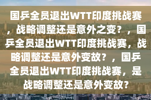国乒全员退出WTT印度挑战赛，战略调整还是意外之变？，国乒全员退出WTT印度挑战赛，战略调整还是意外变故？，国乒全员退出WTT印度挑战赛，是战略调整还是意外变故？