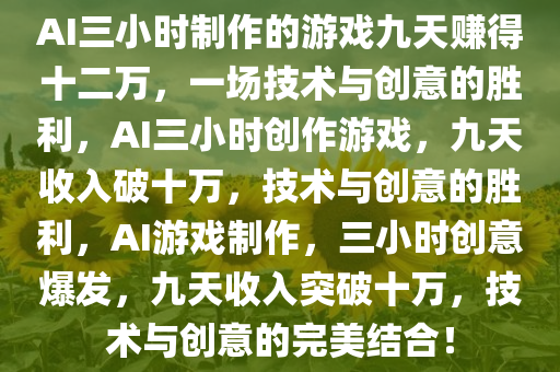 AI三小时制作的游戏九天赚得十二万，一场技术与创意的胜利，AI三小时创作游戏，九天收入破十万，技术与创意的胜利，AI游戏制作，三小时创意爆发，九天收入突破十万，技术与创意的完美结合！