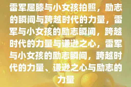 雷军屈膝与小女孩拍照，励志的瞬间与跨越时代的力量，雷军与小女孩的励志瞬间，跨越时代的力量与谦逊之心，雷军与小女孩的励志瞬间，跨越时代的力量、谦逊之心与励志的力量