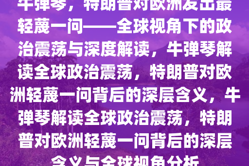 牛弹琴，特朗普对欧洲发出最轻蔑一问——全球视角下的政治震荡与深度解读，牛弹琴解读全球政治震荡，特朗普对欧洲轻蔑一问背后的深层含义，牛弹琴解读全球政治震荡，特朗普对欧洲轻蔑一问背后的深层含义与全球视角分析