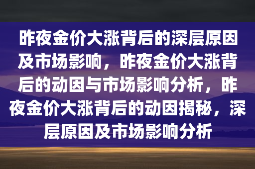 昨夜金价大涨背后的深层原因及市场影响，昨夜金价大涨背后的动因与市场影响分析，昨夜金价大涨背后的动因揭秘，深层原因及市场影响分析