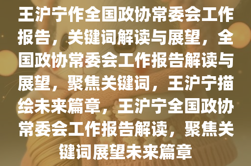 王沪宁作全国政协常委会工作报告，关键词解读与展望，全国政协常委会工作报告解读与展望，聚焦关键词，王沪宁描绘未来篇章，王沪宁全国政协常委会工作报告解读，聚焦关键词展望未来篇章
