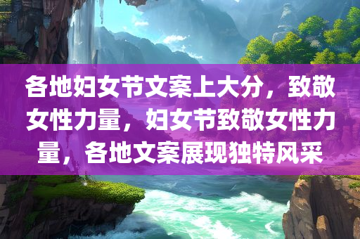 各地妇女节文案上大分，致敬女性力量，妇女节致敬女性力量，各地文案展现独特风采