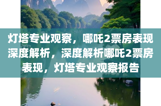 灯塔专业观察，哪吒2票房表现深度解析，深度解析哪吒2票房表现，灯塔专业观察报告