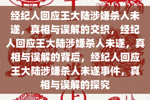 经纪人回应王大陆涉嫌杀人未遂，真相与误解的交织，经纪人回应王大陆涉嫌杀人未遂，真相与误解的背后，经纪人回应王大陆涉嫌杀人未遂事件，真相与误解的探究