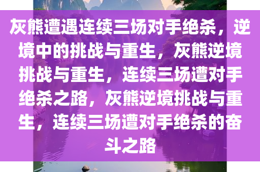 灰熊遭遇连续三场对手绝杀，逆境中的挑战与重生，灰熊逆境挑战与重生，连续三场遭对手绝杀之路，灰熊逆境挑战与重生，连续三场遭对手绝杀的奋斗之路