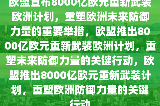 欧盟宣布8000亿欧元重新武装欧洲计划，重塑欧洲未来防御力量的重要举措，欧盟推出8000亿欧元重新武装欧洲计划，重塑未来防御力量的关键行动，欧盟推出8000亿欧元重新武装计划，重塑欧洲防御力量的关键行动