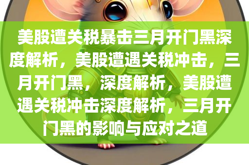 美股遭关税暴击三月开门黑深度解析，美股遭遇关税冲击，三月开门黑，深度解析，美股遭遇关税冲击深度解析，三月开门黑的影响与应对之道
