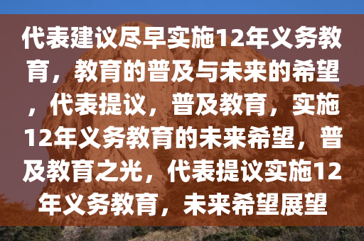 代表建议尽早实施12年义务教育，教育的普及与未来的希望，代表提议，普及教育，实施12年义务教育的未来希望，普及教育之光，代表提议实施12年义务教育，未来希望展望