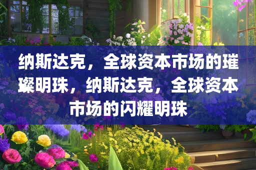 纳斯达克，全球资本市场的璀璨明珠，纳斯达克，全球资本市场的闪耀明珠