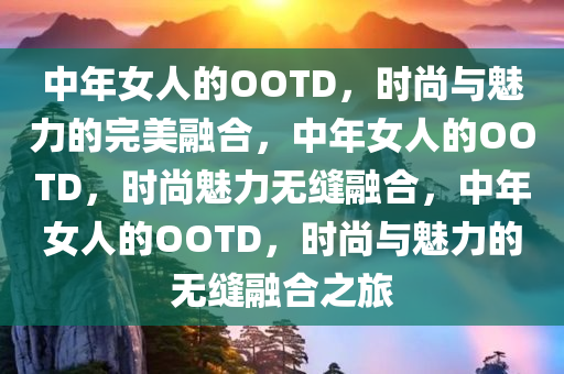 中年女人的OOTD，时尚与魅力的完美融合，中年女人的OOTD，时尚魅力无缝融合，中年女人的OOTD，时尚与魅力的无缝融合之旅