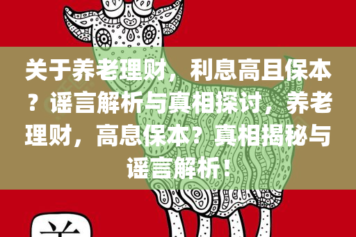 关于养老理财，利息高且保本？谣言解析与真相探讨，养老理财，高息保本？真相揭秘与谣言解析！