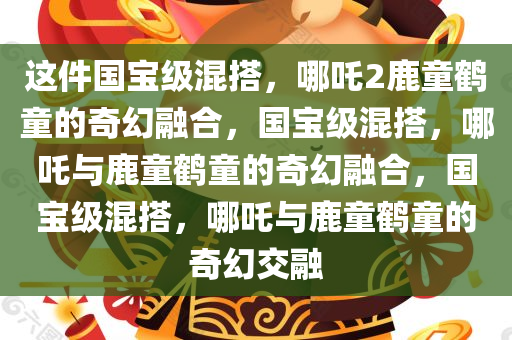 这件国宝级混搭，哪吒2鹿童鹤童的奇幻融合，国宝级混搭，哪吒与鹿童鹤童的奇幻融合，国宝级混搭，哪吒与鹿童鹤童的奇幻交融