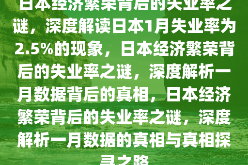 日本经济繁荣背后的失业率之谜，深度解读日本1月失业率为2.5%的现象，日本经济繁荣背后的失业率之谜，深度解析一月数据背后的真相，日本经济繁荣背后的失业率之谜，深度解析一月数据的真相与真相探寻之路
