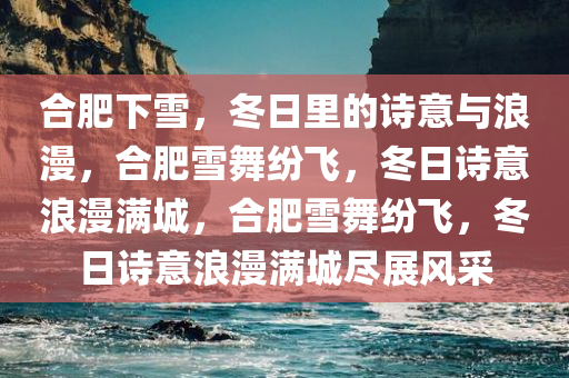 合肥下雪，冬日里的诗意与浪漫，合肥雪舞纷飞，冬日诗意浪漫满城，合肥雪舞纷飞，冬日诗意浪漫满城尽展风采