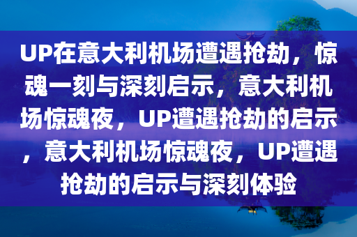UP在意大利机场遭遇抢劫，惊魂一刻与深刻启示，意大利机场惊魂夜，UP遭遇抢劫的启示，意大利机场惊魂夜，UP遭遇抢劫的启示与深刻体验