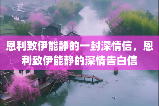 恩利致伊能静的一封深情信，恩利致伊能静的深情告白信