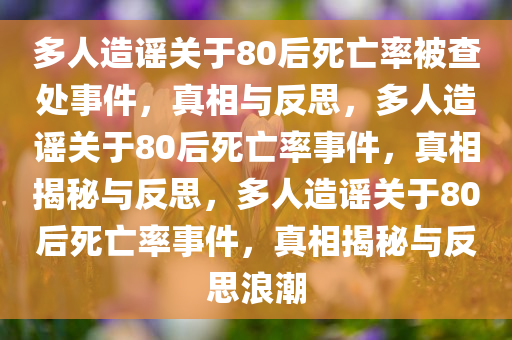 多人造谣关于80后死亡率被查处事件，真相与反思，多人造谣关于80后死亡率事件，真相揭秘与反思，多人造谣关于80后死亡率事件，真相揭秘与反思浪潮