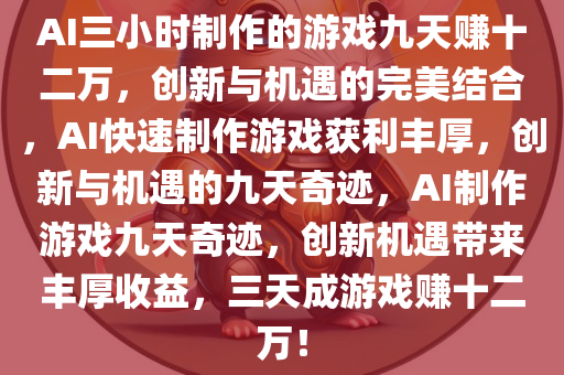 AI三小时制作的游戏九天赚十二万，创新与机遇的完美结合，AI快速制作游戏获利丰厚，创新与机遇的九天奇迹，AI制作游戏九天奇迹，创新机遇带来丰厚收益，三天成游戏赚十二万！