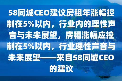 58同城CEO建议房租年涨幅控制在5%以内，行业内的理性声音与未来展望，房租涨幅应控制在5%以内，行业理性声音与未来展望——来自58同城CEO的建议
