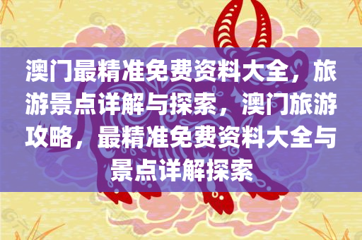 澳门最精准免费资料大全，旅游景点详解与探索，澳门旅游攻略，最精准免费资料大全与景点详解探索