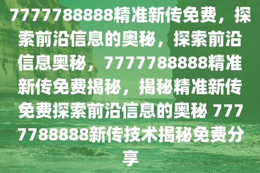 7777788888精准新传免费，探索前沿信息的奥秘，探索前沿信息奥秘，7777788888精准新传免费揭秘，揭秘精准新传免费探索前沿信息的奥秘 7777788888新传技术揭秘免费分享